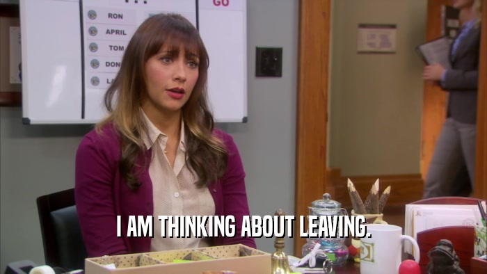 I AM THINKING ABOUT LEAVING.  