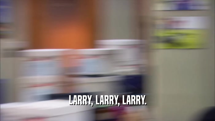 LARRY, LARRY, LARRY.  