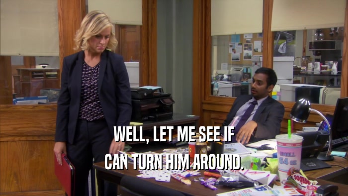 WELL, LET ME SEE IF CAN TURN HIM AROUND. 