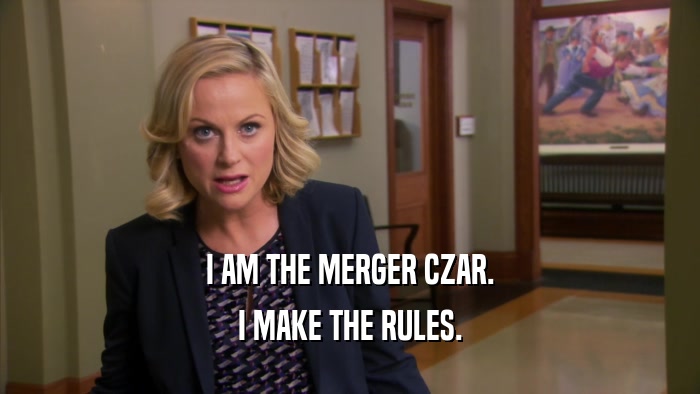 I AM THE MERGER CZAR. I MAKE THE RULES. 