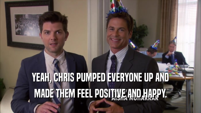 YEAH, CHRIS PUMPED EVERYONE UP AND MADE THEM FEEL POSITIVE AND HAPPY. 
