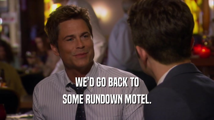 WE'D GO BACK TO SOME RUNDOWN MOTEL. 