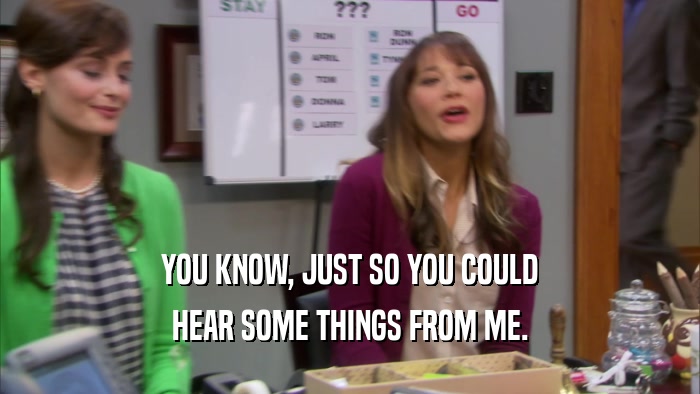 YOU KNOW, JUST SO YOU COULD HEAR SOME THINGS FROM ME. 