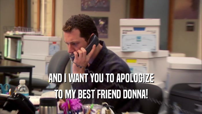 AND I WANT YOU TO APOLOGIZE TO MY BEST FRIEND DONNA! 