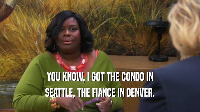 YOU KNOW, I GOT THE CONDO IN SEATTLE, THE FIANCE IN DENVER. 