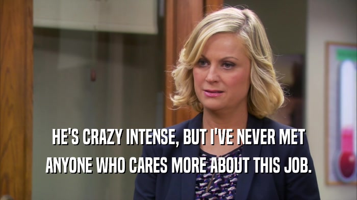 HE'S CRAZY INTENSE, BUT I'VE NEVER MET ANYONE WHO CARES MORE ABOUT THIS JOB. 