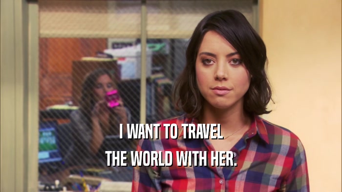 I WANT TO TRAVEL THE WORLD WITH HER. 