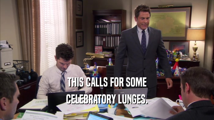 THIS CALLS FOR SOME CELEBRATORY LUNGES. 
