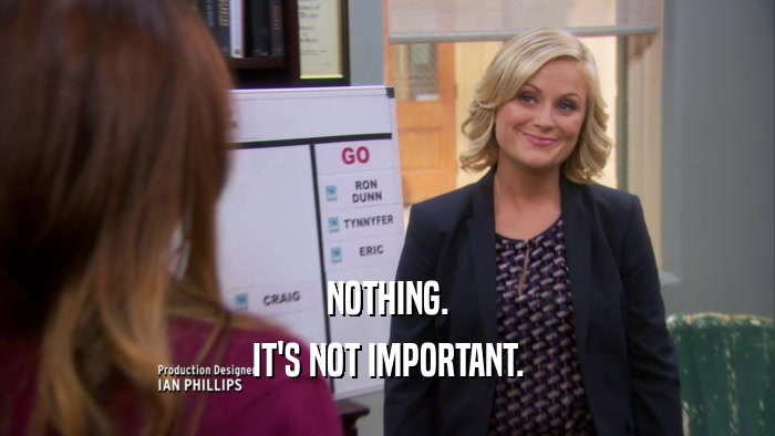 NOTHING. IT'S NOT IMPORTANT. 