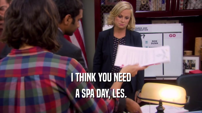 I THINK YOU NEED A SPA DAY, LES. 