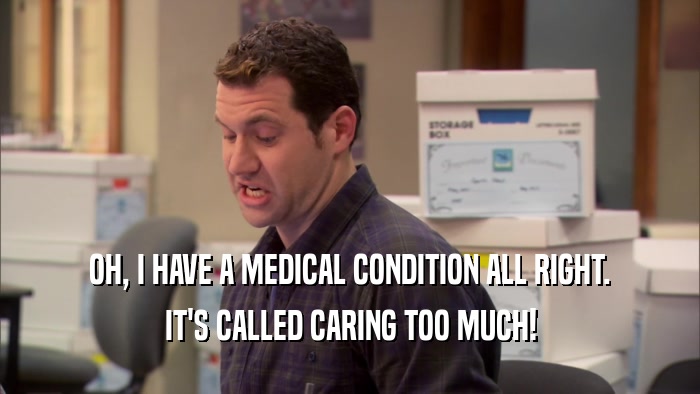 OH, I HAVE A MEDICAL CONDITION ALL RIGHT. IT'S CALLED CARING TOO MUCH! 
