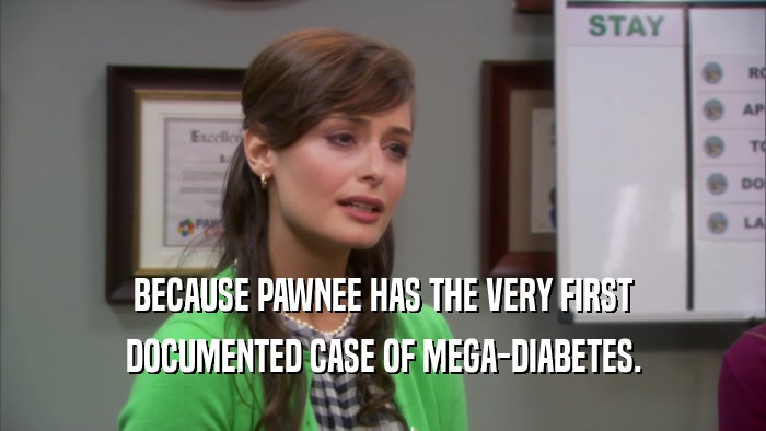 BECAUSE PAWNEE HAS THE VERY FIRST DOCUMENTED CASE OF MEGA-DIABETES. 