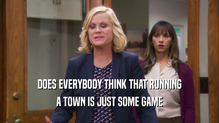 DOES EVERYBODY THINK THAT RUNNING A TOWN IS JUST SOME GAME 