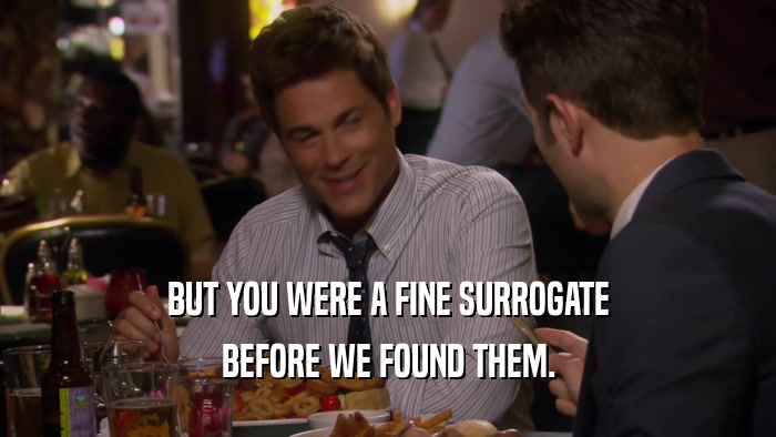 BUT YOU WERE A FINE SURROGATE BEFORE WE FOUND THEM. 