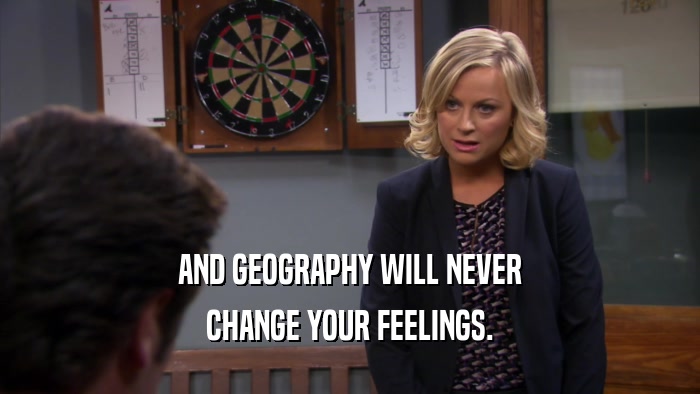 AND GEOGRAPHY WILL NEVER CHANGE YOUR FEELINGS. 