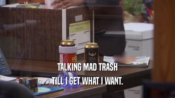 TALKING MAD TRASH TILL I GET WHAT I WANT. 