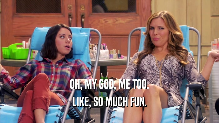 OH, MY GOD, ME TOO. LIKE, SO MUCH FUN. 