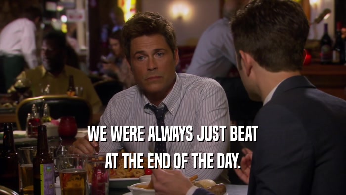 WE WERE ALWAYS JUST BEAT AT THE END OF THE DAY. 