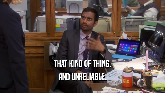 THAT KIND OF THING. AND UNRELIABLE. 