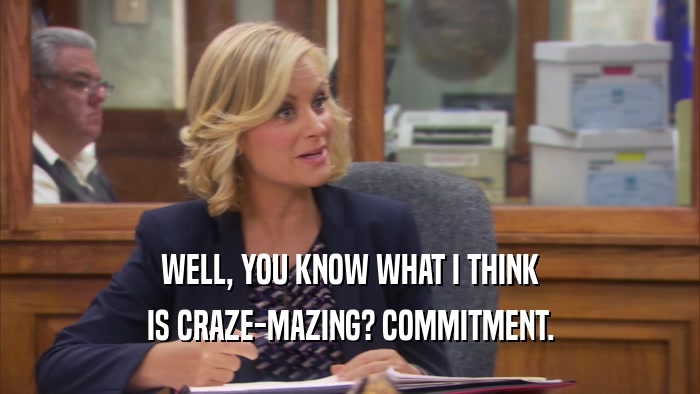 WELL, YOU KNOW WHAT I THINK IS CRAZE-MAZING? COMMITMENT. 