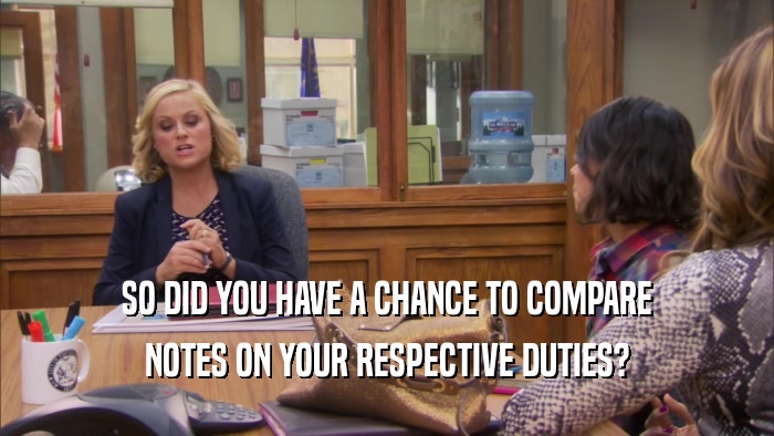 SO DID YOU HAVE A CHANCE TO COMPARE NOTES ON YOUR RESPECTIVE DUTIES? 