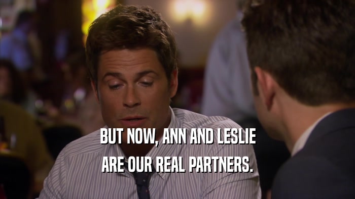 BUT NOW, ANN AND LESLIE ARE OUR REAL PARTNERS. 