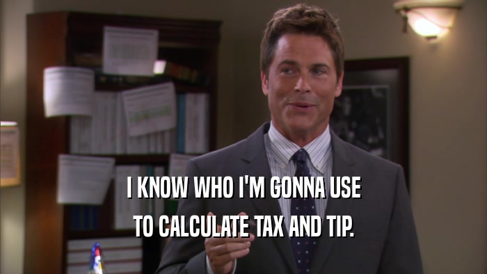 I KNOW WHO I'M GONNA USE TO CALCULATE TAX AND TIP. 