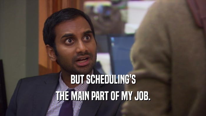 BUT SCHEDULING'S THE MAIN PART OF MY JOB. 