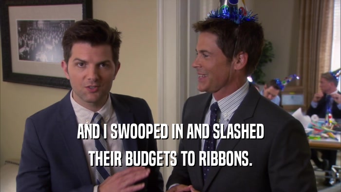 AND I SWOOPED IN AND SLASHED THEIR BUDGETS TO RIBBONS. 