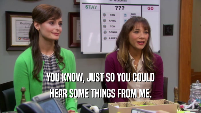 YOU KNOW, JUST SO YOU COULD HEAR SOME THINGS FROM ME. 