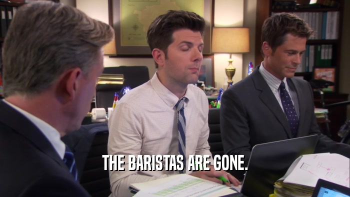 THE BARISTAS ARE GONE.  