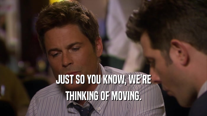 JUST SO YOU KNOW, WE'RE THINKING OF MOVING. 