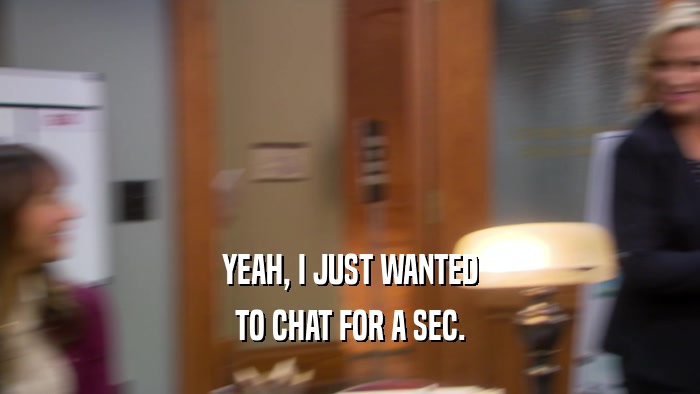 YEAH, I JUST WANTED TO CHAT FOR A SEC. 