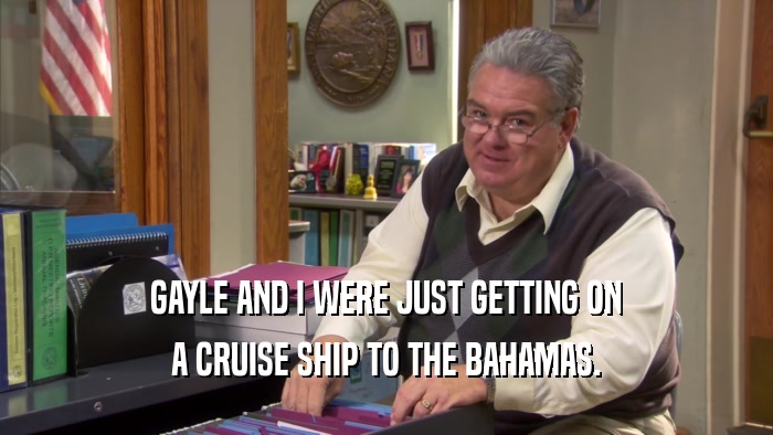 GAYLE AND I WERE JUST GETTING ON A CRUISE SHIP TO THE BAHAMAS. 