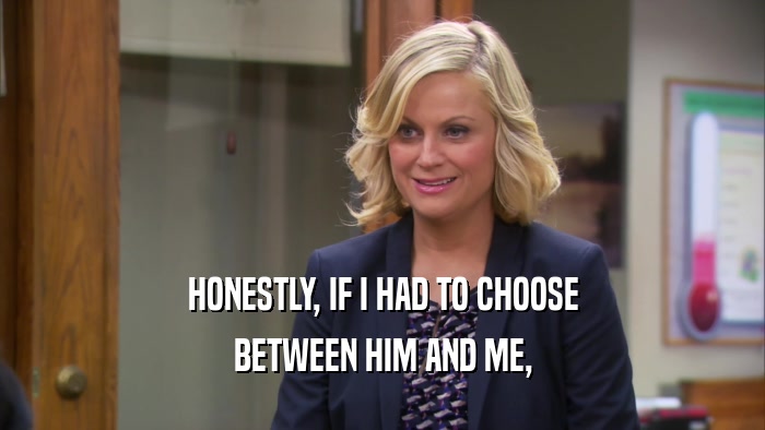 HONESTLY, IF I HAD TO CHOOSE BETWEEN HIM AND ME, 