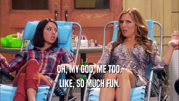 OH, MY GOD, ME TOO. LIKE, SO MUCH FUN. 