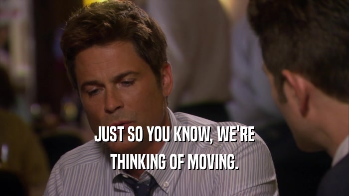 JUST SO YOU KNOW, WE'RE THINKING OF MOVING. 