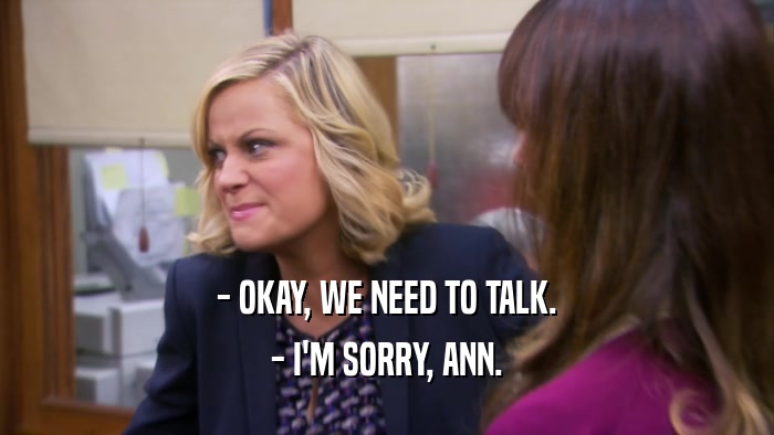- OKAY, WE NEED TO TALK. - I'M SORRY, ANN. 