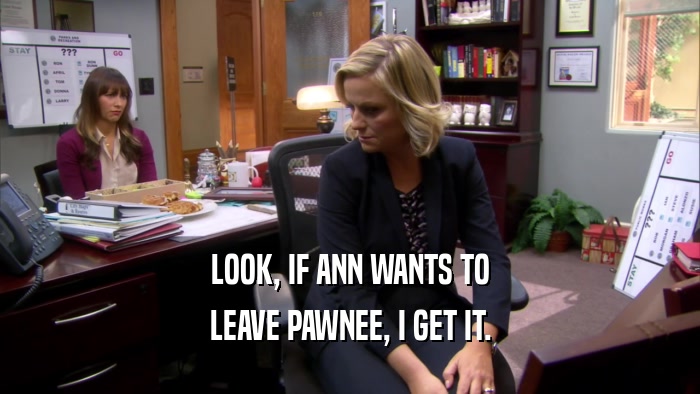 LOOK, IF ANN WANTS TO LEAVE PAWNEE, I GET IT. 