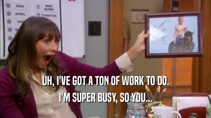 UH, I'VE GOT A TON OF WORK TO DO. I'M SUPER BUSY, SO YOU... 