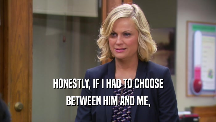 HONESTLY, IF I HAD TO CHOOSE BETWEEN HIM AND ME, 
