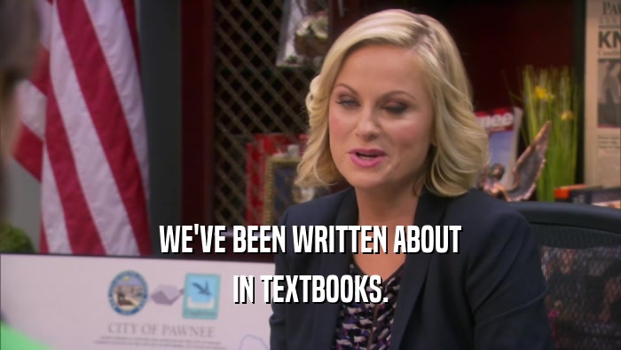WE'VE BEEN WRITTEN ABOUT IN TEXTBOOKS. 