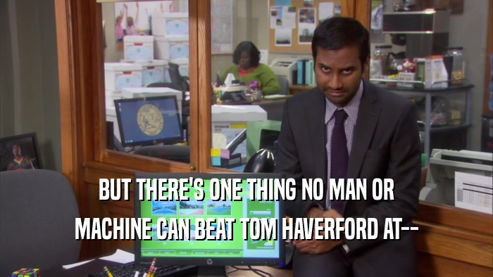 BUT THERE'S ONE THING NO MAN OR MACHINE CAN BEAT TOM HAVERFORD AT-- 
