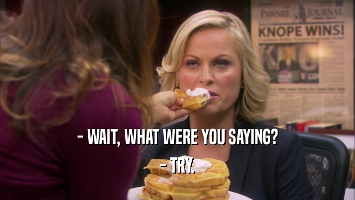 - WAIT, WHAT WERE YOU SAYING? - TRY. 