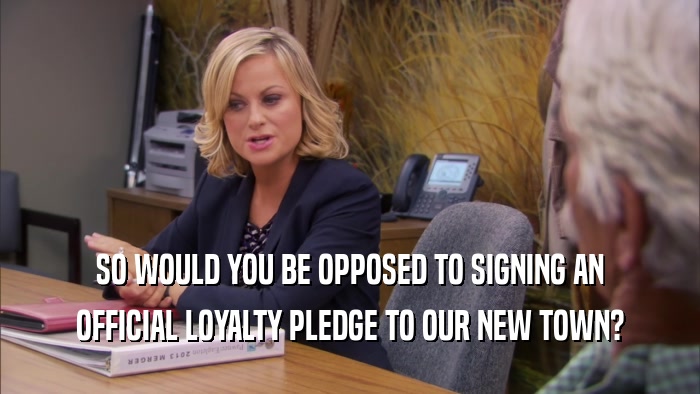 SO WOULD YOU BE OPPOSED TO SIGNING AN OFFICIAL LOYALTY PLEDGE TO OUR NEW TOWN? 