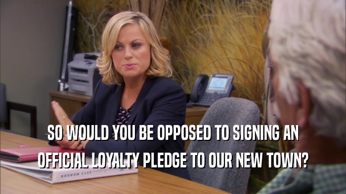 SO WOULD YOU BE OPPOSED TO SIGNING AN OFFICIAL LOYALTY PLEDGE TO OUR NEW TOWN? 