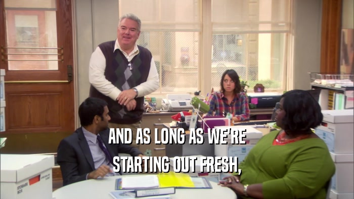 AND AS LONG AS WE'RE STARTING OUT FRESH, 