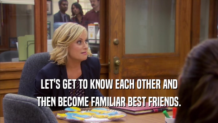 LET'S GET TO KNOW EACH OTHER AND THEN BECOME FAMILIAR BEST FRIENDS. 