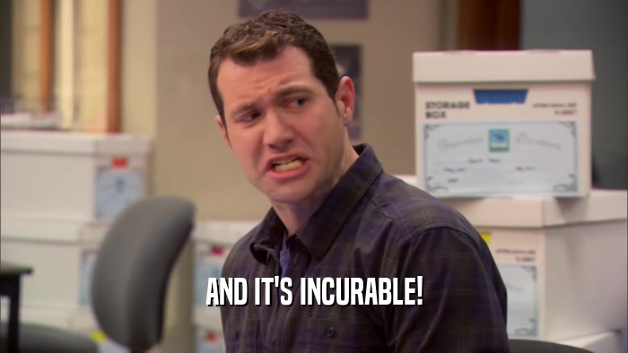 AND IT'S INCURABLE!  