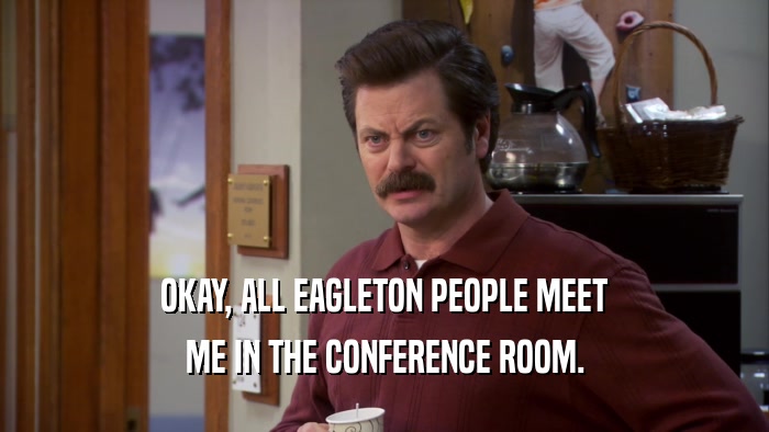 OKAY, ALL EAGLETON PEOPLE MEET
 ME IN THE CONFERENCE ROOM.
 